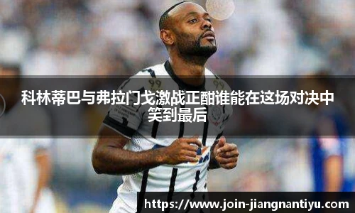 科林蒂巴与弗拉门戈激战正酣谁能在这场对决中笑到最后